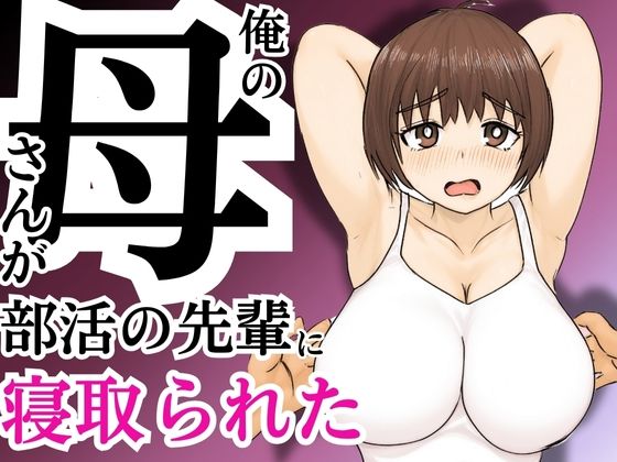 【熟女】 俺の母さんが部活の先輩に寝取られた 【d_589270】