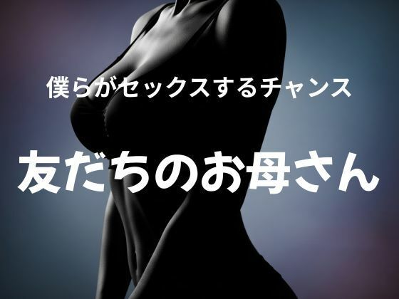 【熟女】 僕らがセックスするチャンス 〜友だちのお母さん〜 【d_627717】