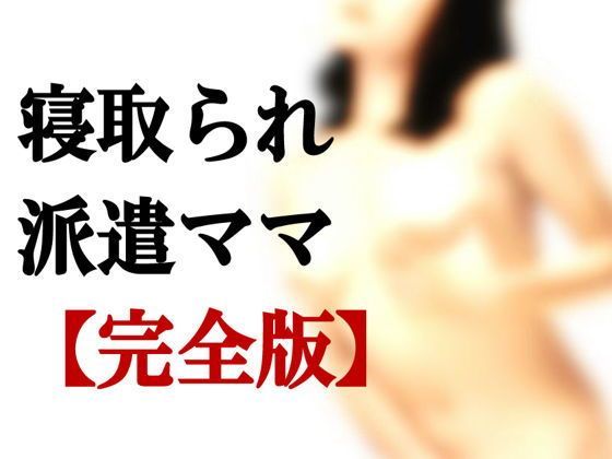 【熟女】 寝取られ派遣ママ【完全版】＋【外伝】 【d_123930】